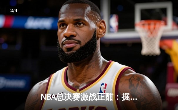 NBA总决赛激战正酣：掘金力克热火，约基奇三双统治攻防 - 2