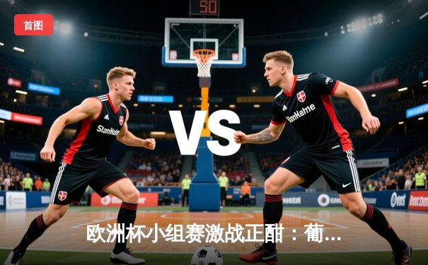 欧洲杯小组赛激战正酣：葡萄牙3-2逆转德国，C罗双响创历史纪录