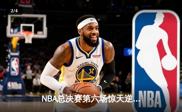 NBA总决赛第六场惊天逆转！勇士队逆境夺魁创历史 - 2