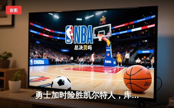 勇士加时险胜凯尔特人，库里狂砍43分上演三分雨