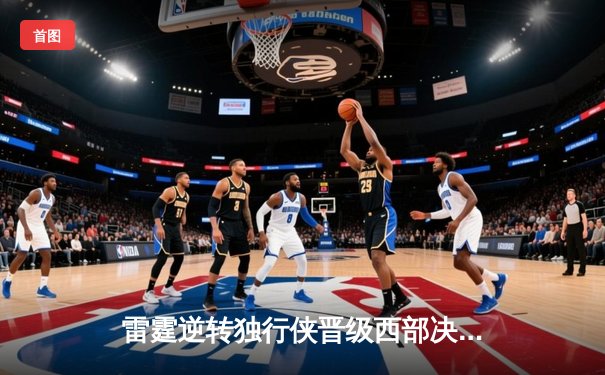 雷霆逆转独行侠晋级西部决赛，亚历山大40分闪耀抢七大战