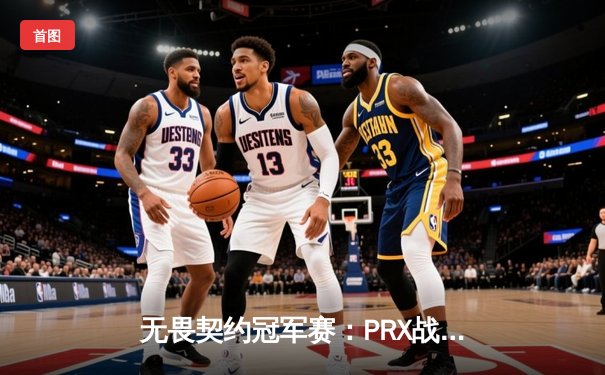 无畏契约冠军赛：PRX战队3-2逆转EG夺冠，jinggg暴力输出斩获MVP