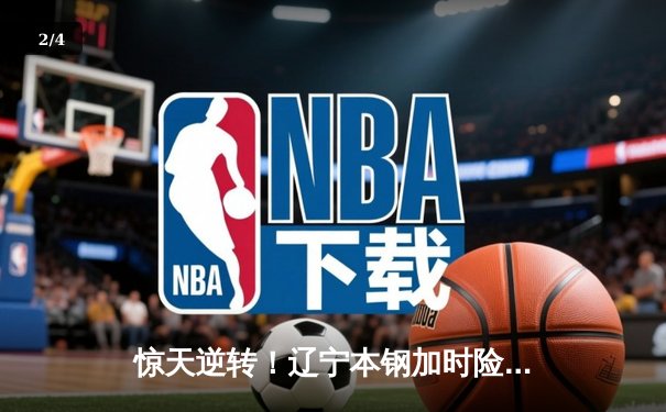 惊天逆转！辽宁本钢加时险胜广东宏远，赵继伟狂砍33分创赛季新高 - 2