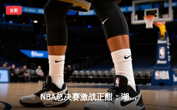 NBA总决赛激战正酣：湖人加时险胜凯尔特人，詹姆斯关键抢断绝杀